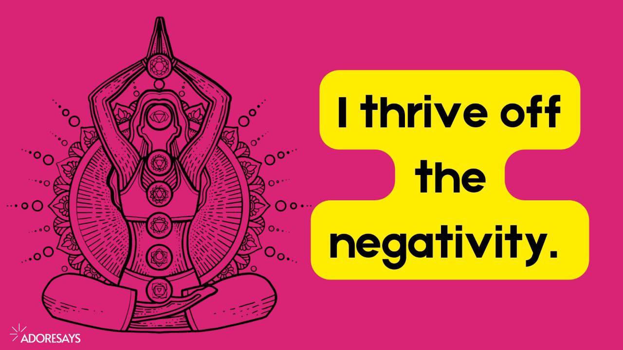 i thrive off negativity.