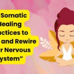 Somatic Healing Practices to Calm and Rewire Your Nervous System