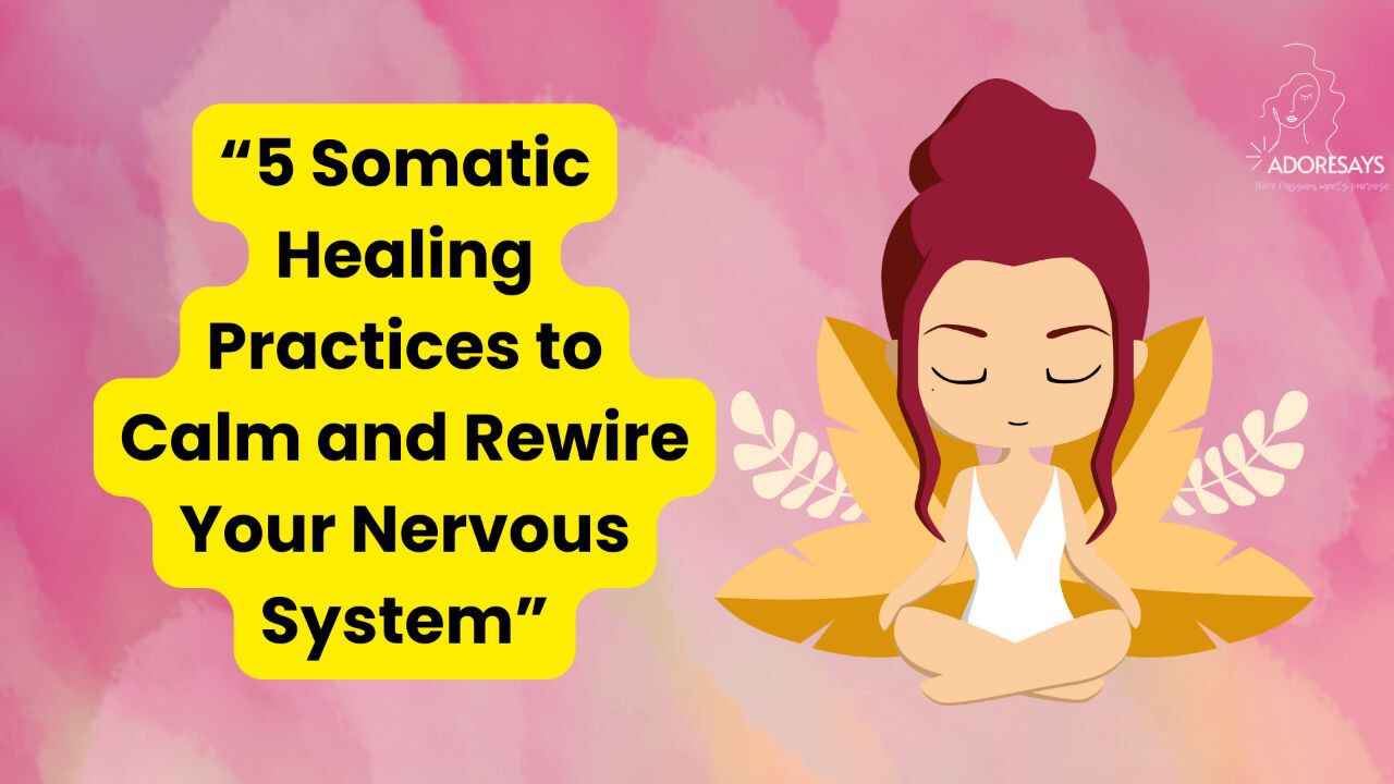 Somatic Healing Practices to Calm and Rewire Your Nervous System